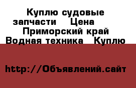 Куплю судовые запчасти. › Цена ­ 13 - Приморский край Водная техника » Куплю   